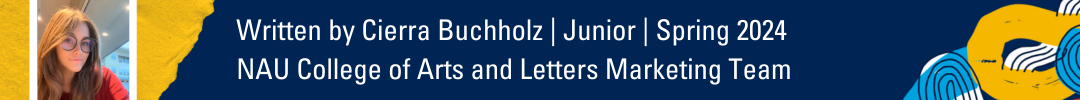 Byline: Written by Cierra Buchholz | Junior | Spring 2024 NAU College of Arts and Letters Marketing team