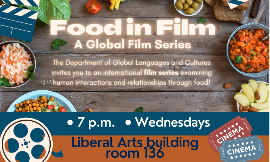table of food seen from above. "Food in Film, A Global Film Series" written in the middel. "The Department of Global Languages and Culturesinvites you to an international film series examing human interacitions and relationships through food! 7 p.m. Wednesdays, Liberal Artsbuilding, room 136 students to engage in the study of global languages and cultures in order to promote student success beyond the classroom.