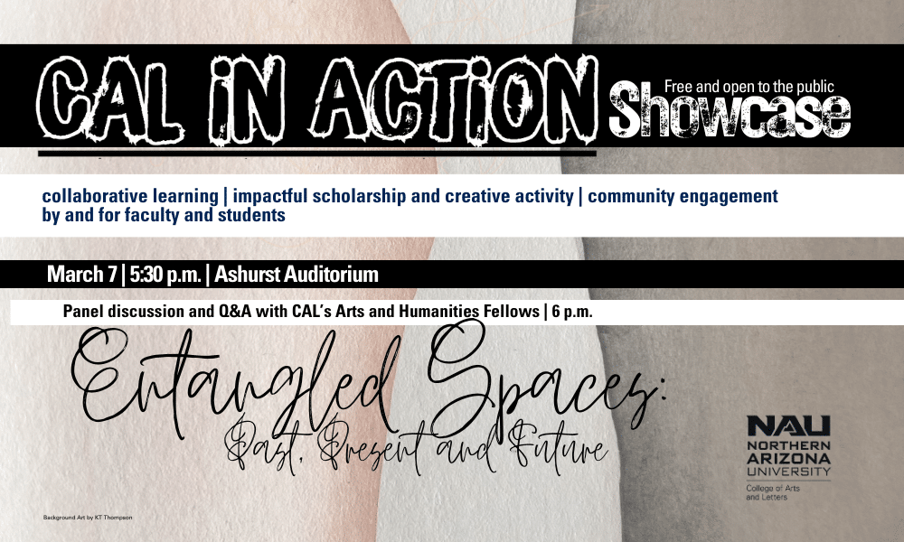 Graphic advertising the CAL in ACTION showcase, Entangled Spaces: Past, Present and Future. March 7, 5:30 p.m., Ashurst Auditorium. Panel discussion and Q&A with CAL's Arts and Humanities Fellows 6 p.m.